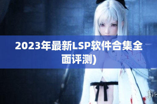 2023年最新LSP软件合集全面评测)