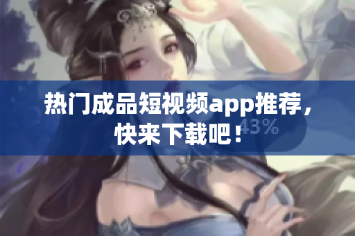 热门成品短视频app推荐，快来下载吧！
