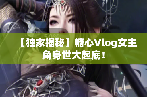 【独家揭秘】糖心Vlog女主角身世大起底！