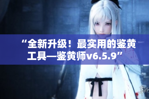 “全新升级！最实用的鉴黄工具—鉴黄师v6.5.9”