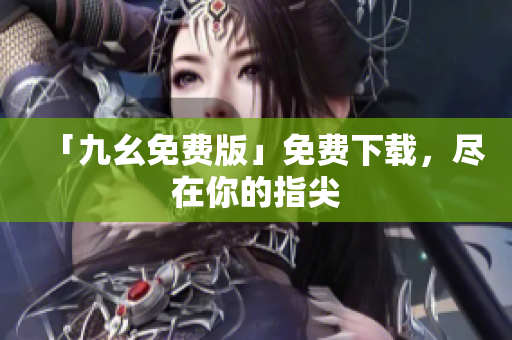 「九幺免费版」免费下载，尽在你的指尖