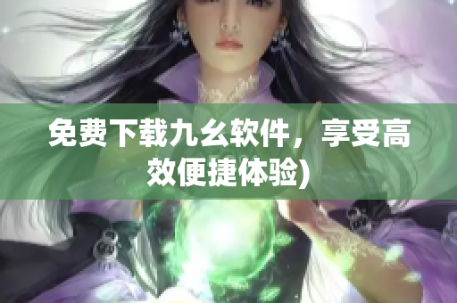 免费下载九幺软件，享受高效便捷体验)