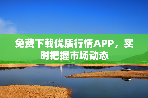 免费下载优质行情APP，实时把握市场动态