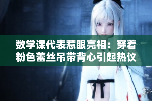 数学课代表惹眼亮相：穿着粉色蕾丝吊带背心引起热议