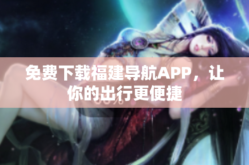 免费下载福建导航APP，让你的出行更便捷