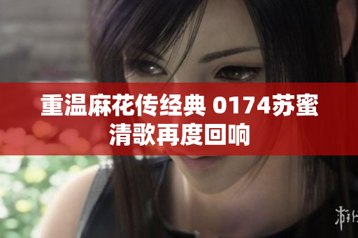重温麻花传经典 0174苏蜜清歌再度回响