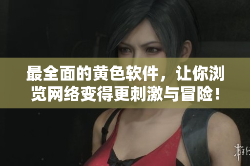 最全面的黄色软件，让你浏览网络变得更刺激与冒险！