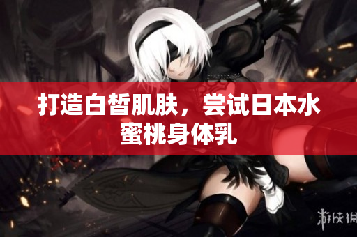 打造白皙肌肤，尝试日本水蜜桃身体乳