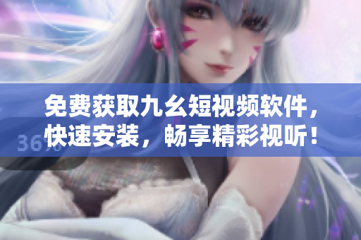免费获取九幺短视频软件，快速安装，畅享精彩视听！