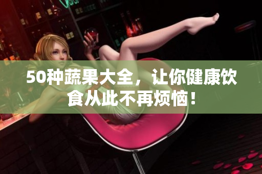 50种蔬果大全，让你健康饮食从此不再烦恼！