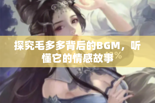 探究毛多多背后的BGM，听懂它的情感故事