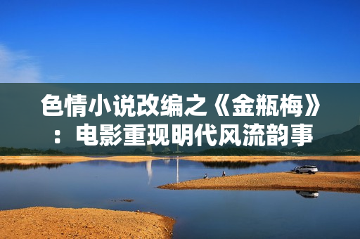 色情小说改编之《金瓶梅》：电影重现明代风流韵事