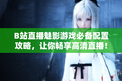 B站直播魅影游戏必备配置攻略，让你畅享高清直播！