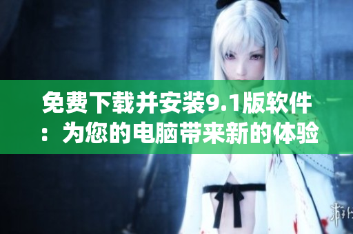 免费下载并安装9.1版软件：为您的电脑带来新的体验)