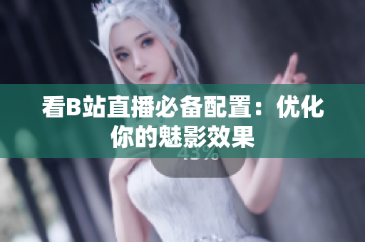 看B站直播必备配置：优化你的魅影效果
