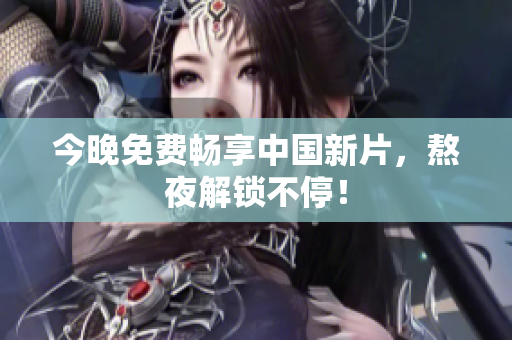 今晚免费畅享中国新片，熬夜解锁不停！