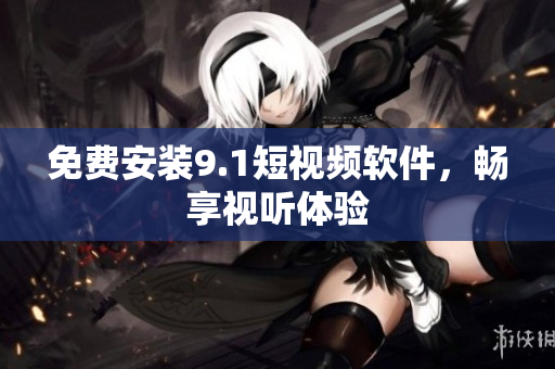 免费安装9.1短视频软件，畅享视听体验