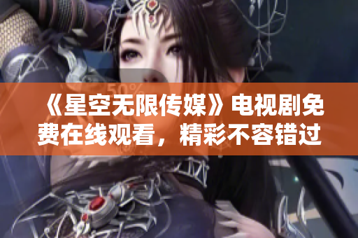 《星空无限传媒》电视剧免费在线观看，精彩不容错过