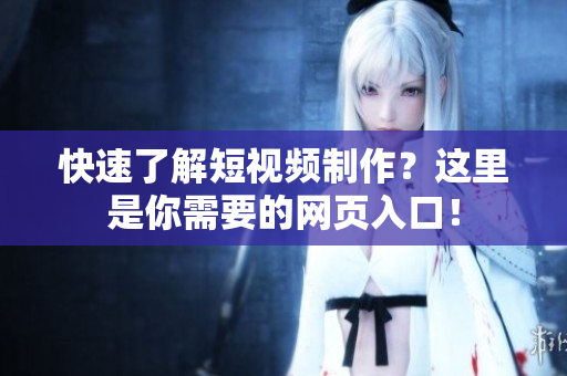 快速了解短视频制作？这里是你需要的网页入口！