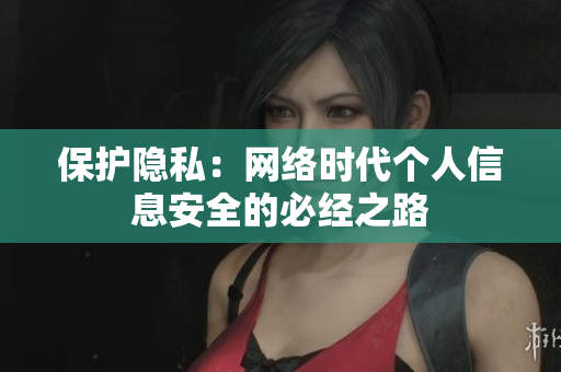 保护隐私：网络时代个人信息安全的必经之路