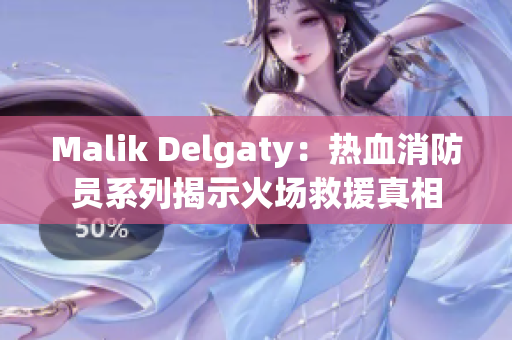 Malik Delgaty：热血消防员系列揭示火场救援真相
