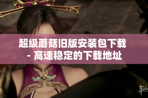超级蘑菇旧版安装包下载 - 高速稳定的下载地址