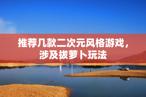 推荐几款二次元风格游戏，涉及拔萝卜玩法