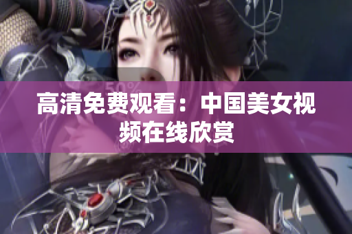 高清免费观看：中国美女视频在线欣赏