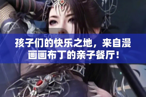 孩子们的快乐之地，来自漫画画布丁的亲子餐厅！