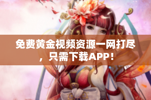 免费黄金视频资源一网打尽，只需下载APP！