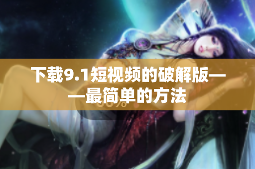 下载9.1短视频的破解版——最简单的方法