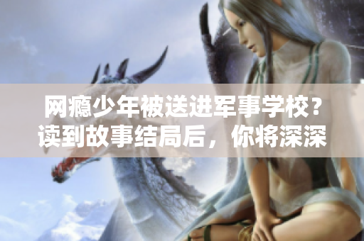 网瘾少年被送进军事学校？读到故事结局后，你将深深震撼！