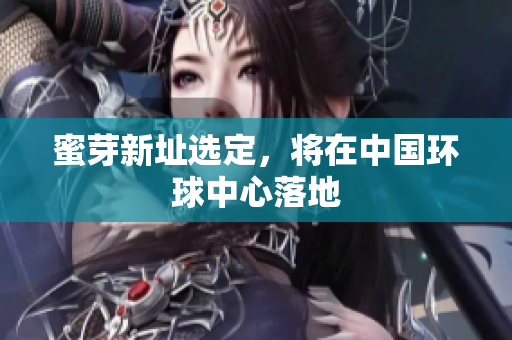 蜜芽新址选定，将在中国环球中心落地