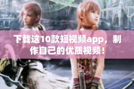 下载这10款短视频app，制作自己的优质视频！