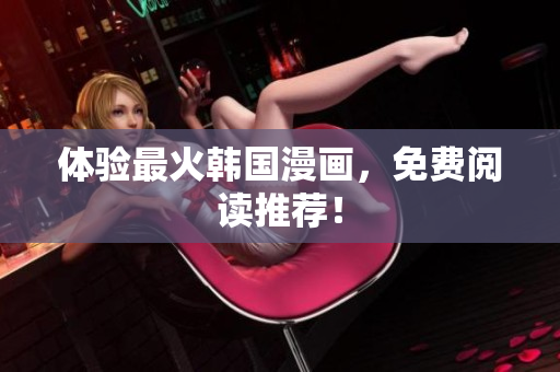 体验最火韩国漫画，免费阅读推荐！
