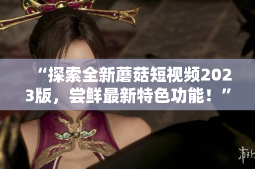 “探索全新蘑菇短视频2023版，尝鲜最新特色功能！”