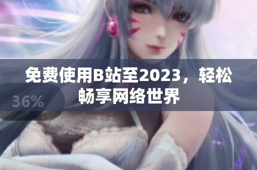 免费使用B站至2023，轻松畅享网络世界
