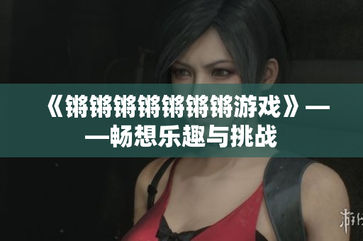 《锵锵锵锵锵锵锵游戏》——畅想乐趣与挑战