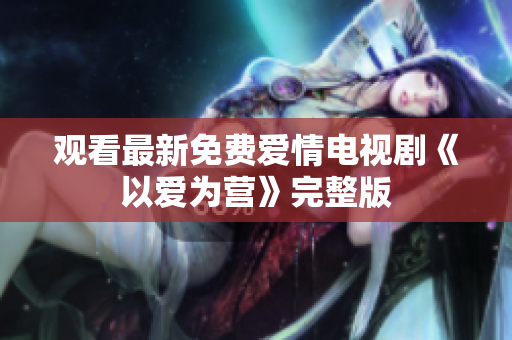 观看最新免费爱情电视剧《以爱为营》完整版