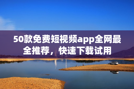 50款免费短视频app全网最全推荐，快速下载试用