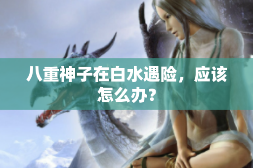 八重神子在白水遇险，应该怎么办？