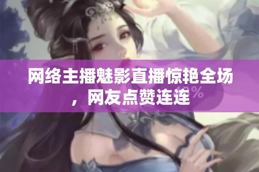 网络主播魅影直播惊艳全场，网友点赞连连