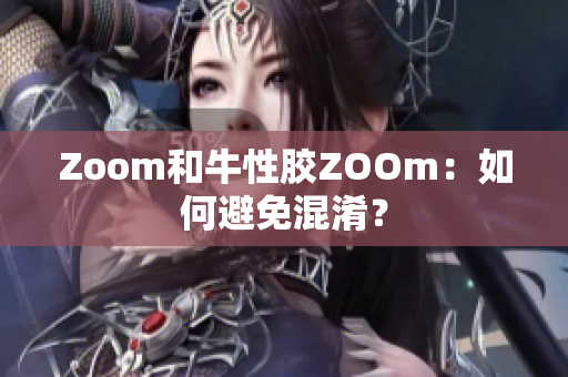 Zoom和牛性胶ZOOm：如何避免混淆？