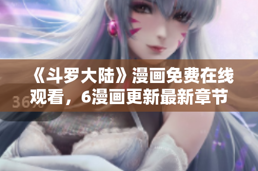 《斗罗大陆》漫画免费在线观看，6漫画更新最新章节！