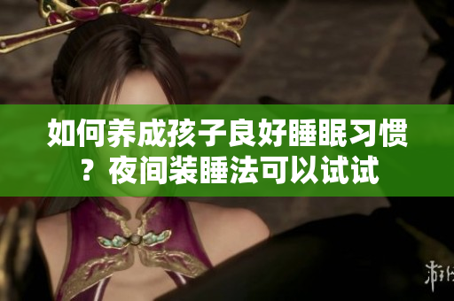 如何养成孩子良好睡眠习惯？夜间装睡法可以试试