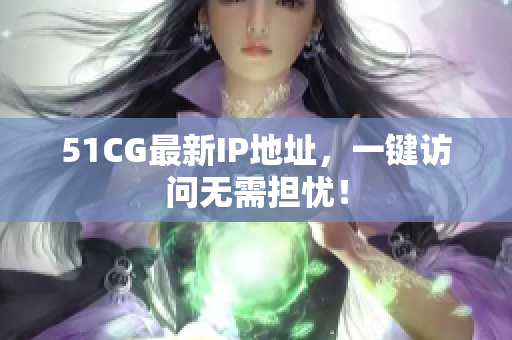 51CG最新IP地址，一键访问无需担忧！