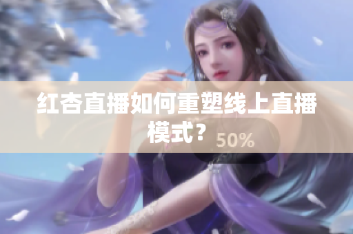 红杏直播如何重塑线上直播模式？