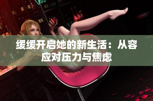 缓缓开启她的新生活：从容应对压力与焦虑