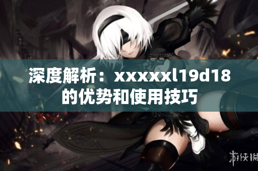 深度解析：xxxxxl19d18的优势和使用技巧