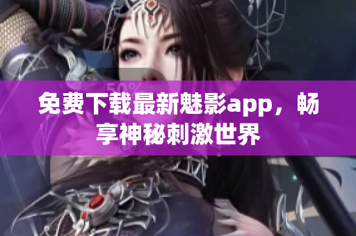 免费下载最新魅影app，畅享神秘刺激世界